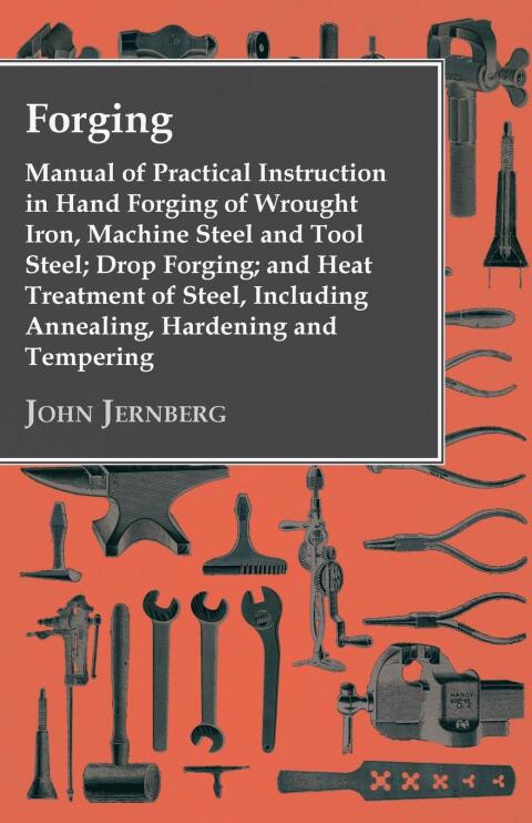Cover image for book Forging - Manual of Practical Instruction in Hand Forging of Wrought Iron, Machine Steel and Tool Steel; Drop Forging; and Heat Treatment of Steel, Including Annealing, Hardening and Tempering