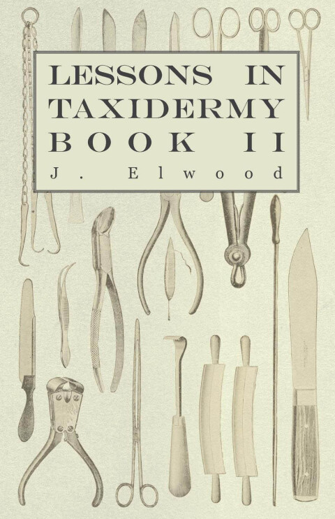 Cover image for book Lessons in Taxidermy - A Comprehensive Treatise on Collecting and Preserving all Subjects of Natural History - Book II.