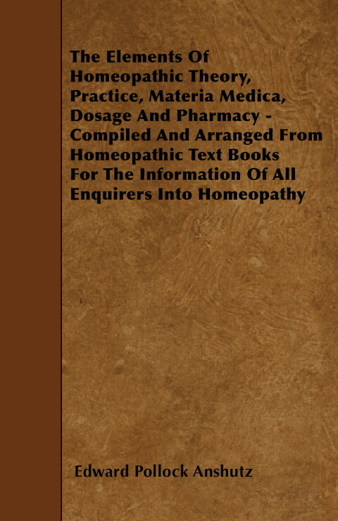 Cover image for book The Elements Of Homeopathic Theory, Practice, Materia Medica, Dosage And Pharmacy - Compiled And Arranged From Homeopathic Text Books For The Information Of All Enquirers Into Homeopathy