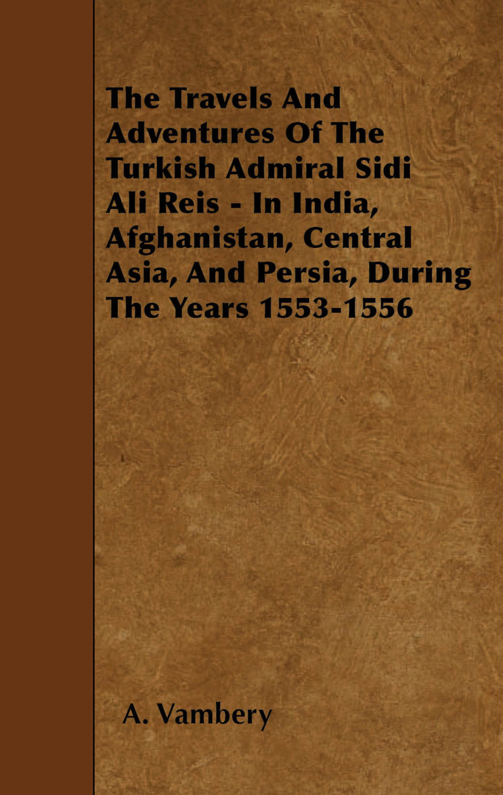The Travels And Adventures Of The Turkish Admiral Sidi Ali Reis - In India  Afghanistan  Central Asia  And Persia  During (eBook) - A. Vambery