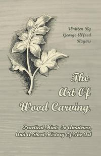 Cover image: The Art of Wood Carving - Practical Hints to Amateurs, and a Short History of the Art 9781446071779