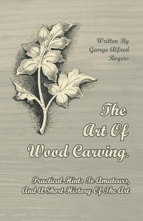 The Art of Wood Carving - Practical Hints to Amateurs, and a Short History of the Art 