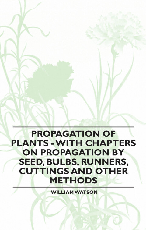 Cover image for book Propagation of Plants - With Chapters on Propagation by Seed, Bulbs, Runners, Cuttings and Other Methods