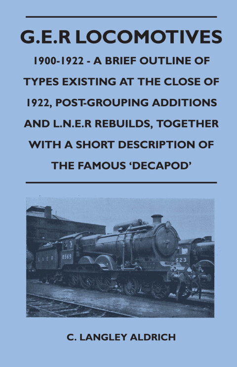 Cover image for book G.E.R Locomotives, 1900-1922 - A Brief Outline of Types Existing at the Close of 1922, Post-Grouping Additions and L.N.E.R Rebuilds, Together With a Short Description of the Famous 'Decapod'