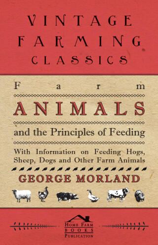 Farm Animals and the Principles of Feeding - With Information on Feeding Hogs, Sheep, Dogs and Other Farm Animals