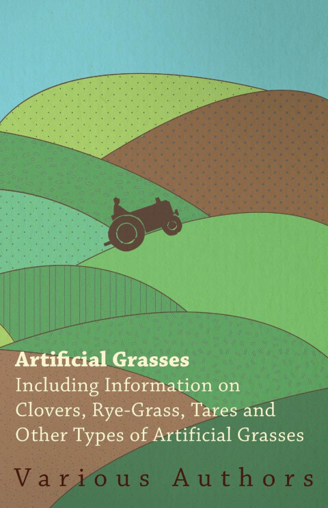 Artificial Grasses - Including Information on Clovers, Rye-grass, Tares and Other Types of Artificial Grasses 