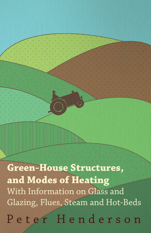Cover image for book Green-House Structures, and Modes of Heating - With Information on Glass and Glazing, Flues, Steam and Hot-Beds