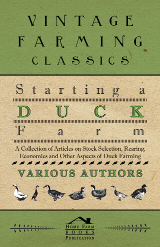 Starting a Duck Farm - A Collection of Articles on Stock Selection, Rearing, Economics and Other Aspects of Duck Farming