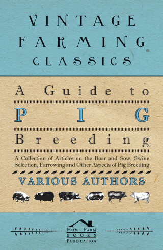 A Guide to Pig Breeding - A Collection of Articles on the Boar and Sow, Swine Selection, Farrowing and Other Aspects of Pig Breeding