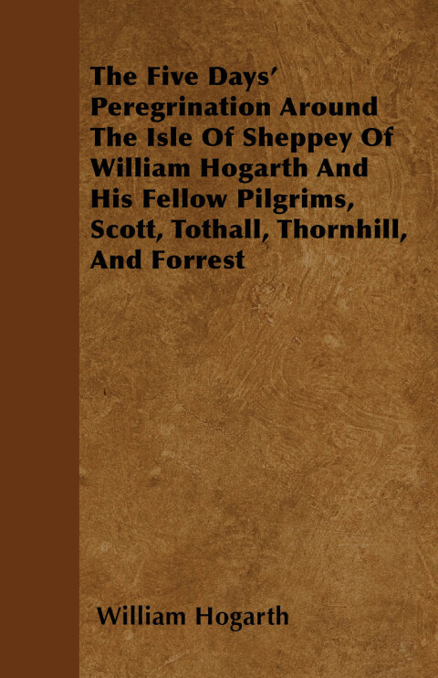 Cover image for book The Five Days' Peregrination Around The Isle Of Sheppey Of William Hogarth And His Fellow Pilgrims, Scott, Tothall, Thornhill, And Forrest