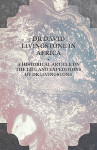 صورة الغلاف: Dr David Livingstone in Africa - A Historical Article on the Life and Expeditions of Dr Livingstone 9781447409908