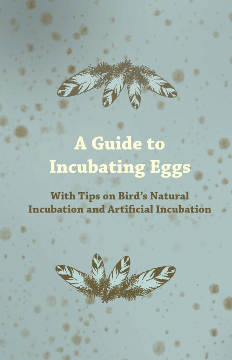 Cover image for book A Guide to Incubating Eggs - With Tips on Bird's Natural Incubation and Artificial Incubation