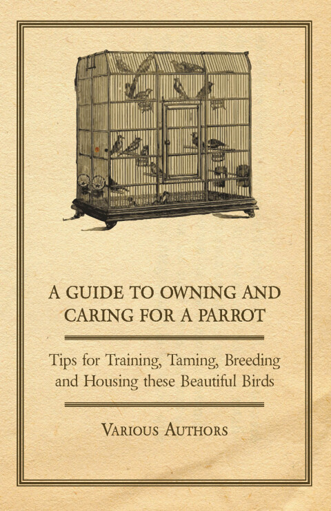 Cover image for book A Guide to Owning and Caring for a Parrot - Tips for Training, Taming, Breeding and Housing these Beautiful Birds