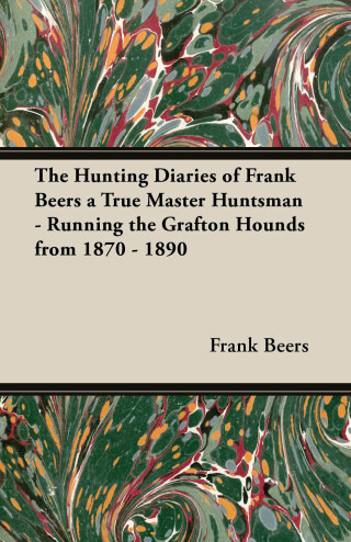 The Hunting Diaries of Frank Beers a True Master Huntsman - Running the Grafton Hounds from 1870 - 1890