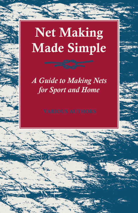 Net Making Made Simple - A Guide to Making Nets for Sport and Home 