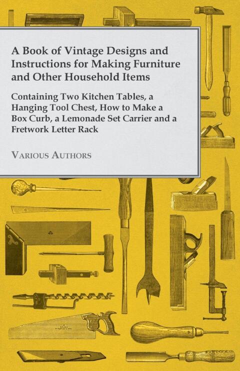 Cover image for book A Book of Vintage Designs and Instructions for Making Furniture and Other Household Items - Containing Two Kitchen Tables, a Hanging Tool Chest, How to Make a Box Curb, a Lemonade Set Carrier and a Fretwork Letter Rack