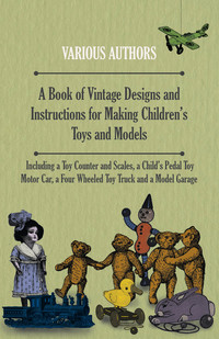 Titelbild: A Book of Vintage Designs and Instructions for Making Children's Toys and Models - Including a Toy Counter and Scales, a Child's Pedal Toy Motor Car, a Four Wheeled Toy Truck and a Model Garage 9781447441878