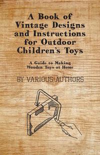 صورة الغلاف: A Book of Vintage Designs and Instructions for Outdoor Children's Toys - A Guide to Making Wooden Toys at Home 9781447441892