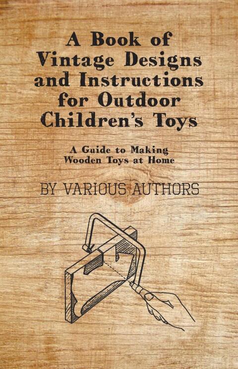 Cover image for book A Book of Vintage Designs and Instructions for Outdoor Children's Toys - A Guide to Making Wooden Toys at Home
