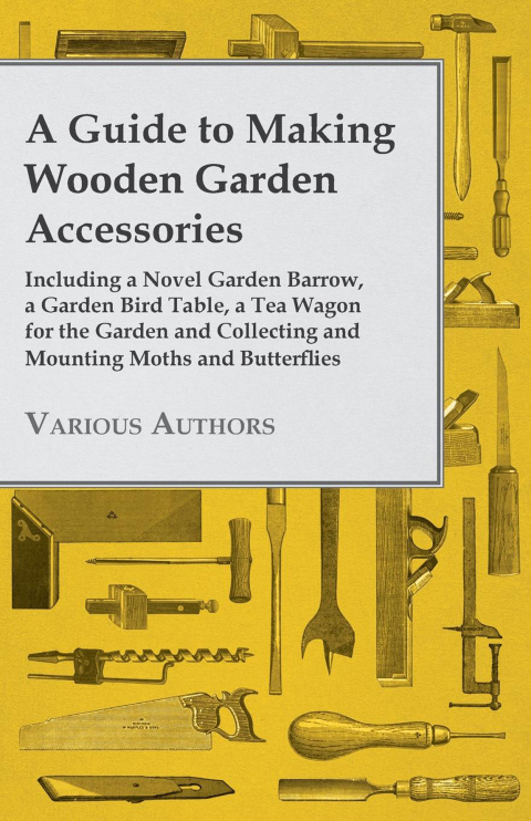 Cover image for book A Guide to Making Wooden Garden Accessories - Including a Novel Garden Barrow, a Garden Bird Table, a Tea Wagon for the Garden and Collecting and Mounting Moths and Butterflies