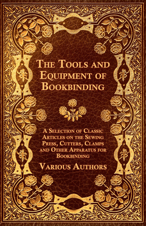 Cover image for book The Tools and Equipment of Bookbinding - A Selection of Classic Articles on the Sewing Press, Cutters, Clamps and Other Apparatus for Bookbinding