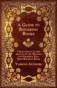 Cover image: A Guide to Repairing Books - A Selection of Classic Articles on the Methods and Equipment Used When Repairing Books 9781447443568