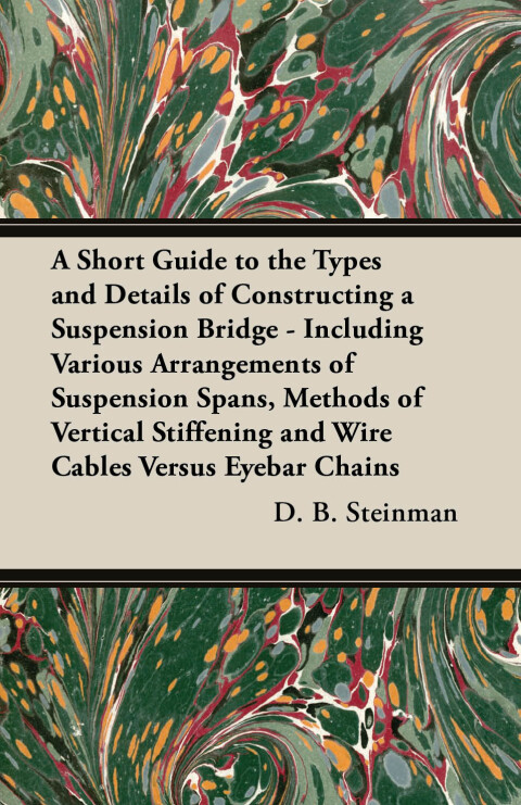 Cover image for book A Short Guide to the Types and Details of Constructing a Suspension Bridge - Including Various Arrangements of Suspension Spans, Methods of Vertical Stiffening and Wire Cables Versus Eyebar Chains