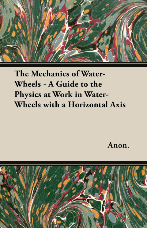 Cover image for book The Mechanics of Water-Wheels - A Guide to the Physics at Work in Water-Wheels with a Horizontal Axis