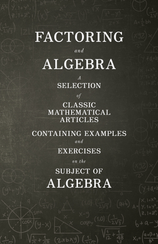 Factoring and Algebra - A Selection of Classic Mathematical Articles Containing Examples and Exercises on the Subject of Algebra (Mathematics Series)