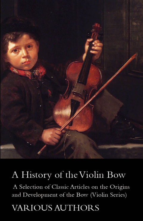Cover image for book A History of the Violin Bow - A Selection of Classic Articles on the Origins and Development of the Bow (Violin Series)