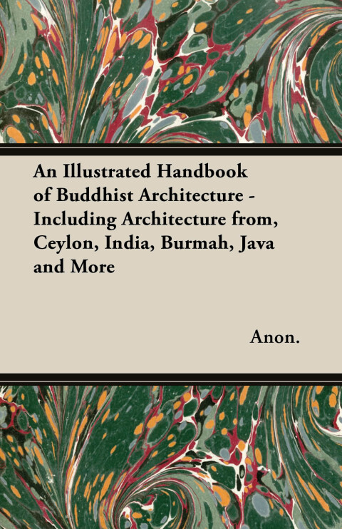 Cover image for book An Illustrated Handbook of Buddhist Architecture - Including Architecture from, Ceylon, India, Burmah, Java and More