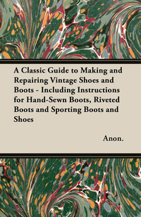 Cover image: A Classic Guide to Making and Repairing Vintage Shoes and Boots - Including Instructions for Hand-Sewn Boots, Riveted Boots and Sporting Boots and Shoes 9781447460831