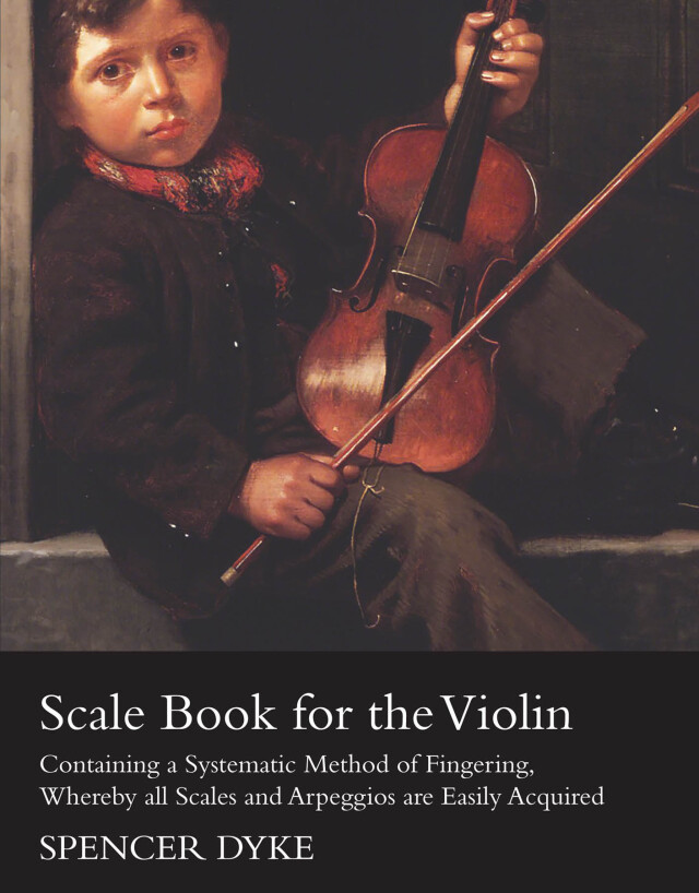 Scale Book for the Violin - Containing a Systematic Method of Fingering, Whereby all Scales and Arpeggios are Easily Acquired