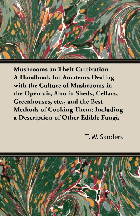 Cover image for book Mushrooms and Their Cultivation - A Handbook for Amateurs Dealing with the Culture of Mushrooms in the Open-Air, Also in Sheds, Cellars, Greenhouses, E