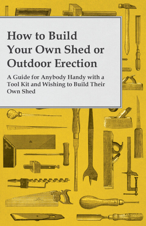 Cover image for book How to Build Your Own Shed or Outdoor Erection - A Guide for Anybody Handy with a Tool Kit and Wishing to Build Their Own Shed
