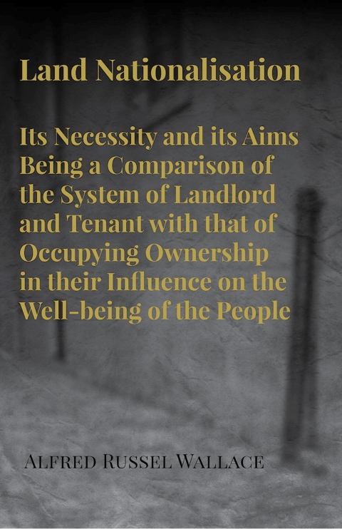 Cover image for book Land Nationalisation its Necessity and its Aims Being a Comparison of the System of Landlord and Tenant with that of Occupying Ownership in their Influence on the Well-being of the People