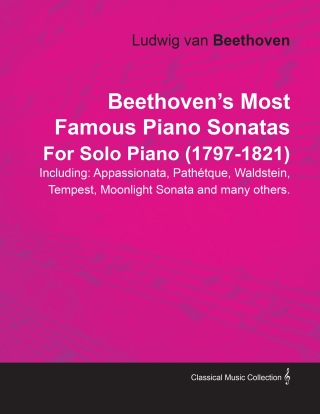 Beethoven's Most Famous Piano Sonatas - Including Appassionata, PathÃ©tique, Waldstein, Tempest, Moonlight Sonata and Many Others - For Solo Piano (1797 - 1821)