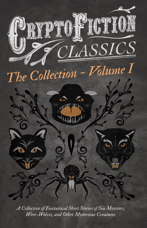 Cover image for book Cryptofiction - Volume I. A Collection of Fantastical Short Stories of Sea Monsters, Were-Wolves, and Other Mysterious Creatures (Cryptofiction Classics - Weird Tales of Strange Creatures)