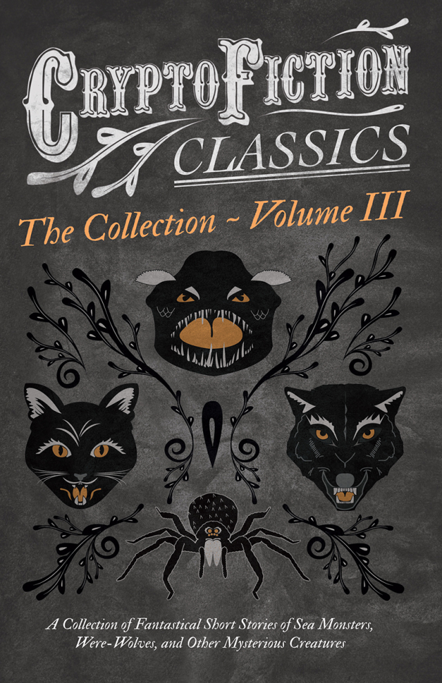 Cryptofiction - Volume III. A Collection of Fantastical Short Stories of Sea Monsters, Dangerous Insects, and Other Mysterious Creatures (Weird Tales of Strange Creatures)