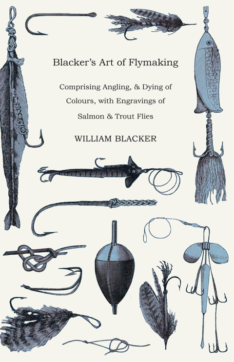 Cover image for book Blacker's Art of Flymaking - Comprising Angling, & Dying of Colours, with Engravings of Salmon & Trout Flies