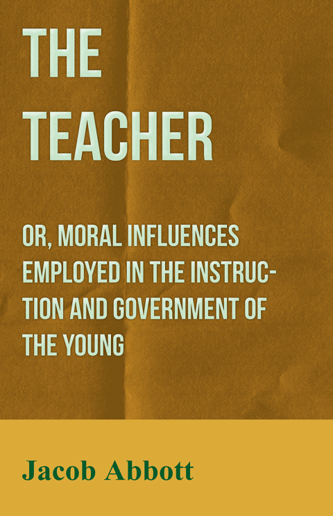 Cover image for book The Teacher: Or, Moral Influences Employed in the Instruction and Government of the Young