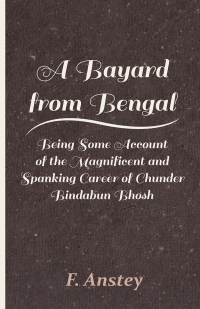 Cover image: A Bayard from Bengal - Being Some Account of the Magnificent and Spanking Career of Chunder Bindabun Bhosh 9781446086810