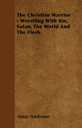 The Christian Warrior - Wrestling With Sin, Satan, The World And The Flesh.