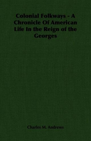 Colonial Folkways - A Chronicle of American Life in the Reign of the Georges