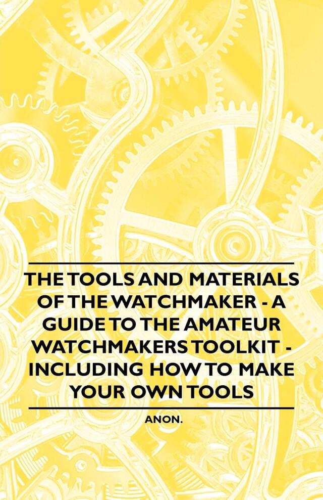 The Tools and Materials of the Watchmaker - A Guide to the Amateur Watchmaker's Toolkit - Including How to make your own Tools