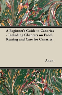 Cover image: A Beginner's Guide to Canaries - Including Chapters on Food, Rearing and Care for Canaries 9781447415022