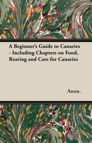 A Beginner's Guide to Canaries - Including Chapters on Food, Rearing and Care for Canaries
