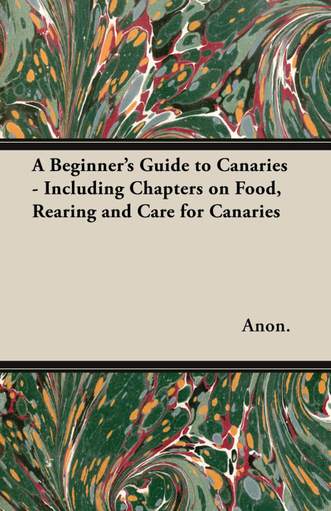 Cover image for book A Beginner's Guide to Canaries - Including Chapters on Food, Rearing and Care for Canaries