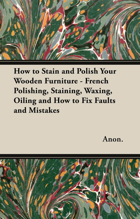 Cover image for book How to Stain and Polish Your Wooden Furniture - French Polishing, Staining, Waxing, Oiling and How to Fix Faults and Mistakes