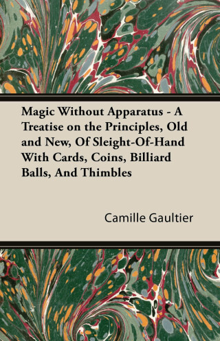 Magic Without Apparatus - A Treatise on the Principles, Old and New, Of Sleight-Of-Hand With Cards, Coins, Billiard Balls, And Thimbles